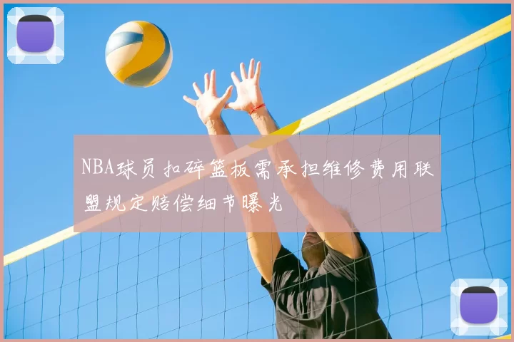 NBA球员扣碎篮板需承担维修费用联盟规定赔偿细节曝光