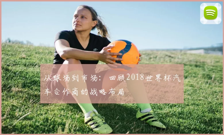 从球场到市场:回顾2018世界杯汽车合作商的战略布局