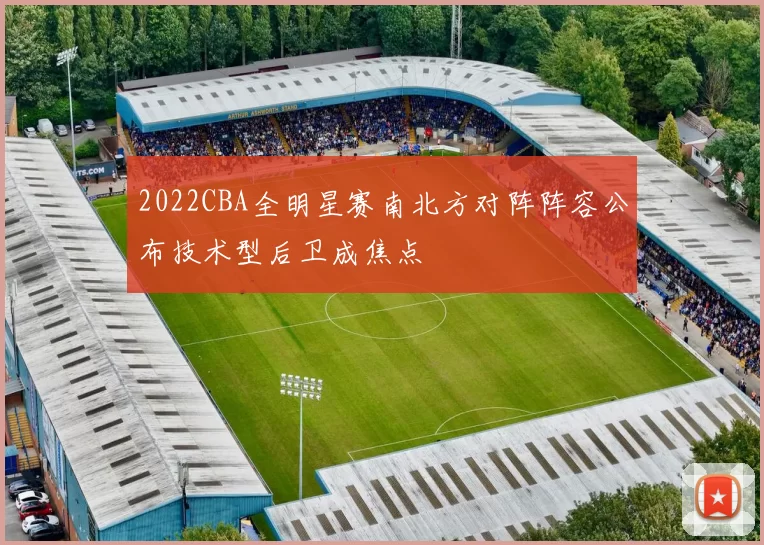 2022CBA全明星赛南北方对阵阵容公布技术型后卫成焦点