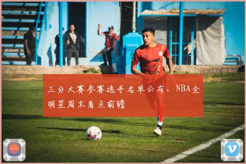 三分大赛参赛选手名单公布，NBA全明星周末看点前瞻