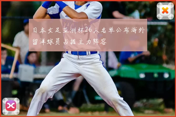 日本女足亚洲杯26人名单公布海外留洋球员占据主力阵容