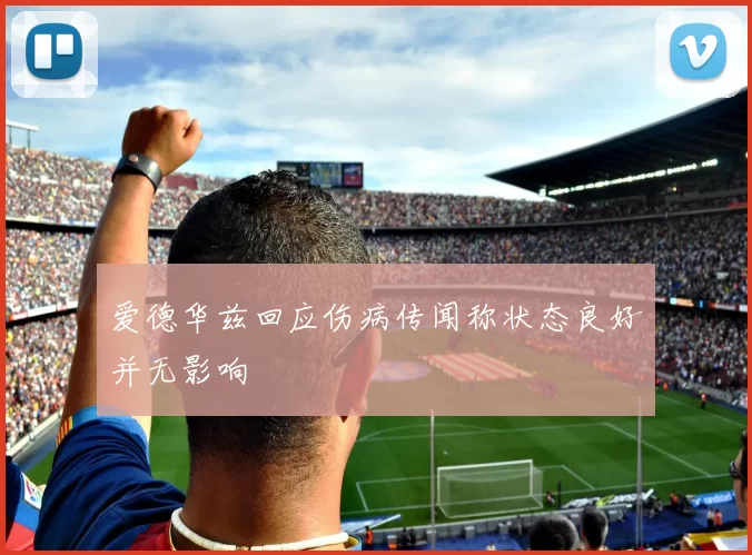 爱德华兹回应伤病传闻称状态良好并无影响