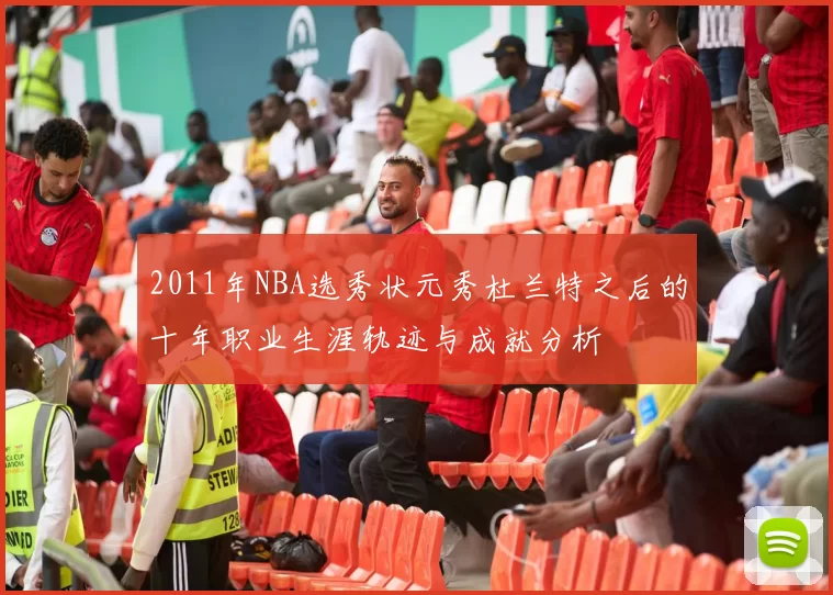 2011年NBA选秀状元秀杜兰特之后的十年职业生涯轨迹与成就分析