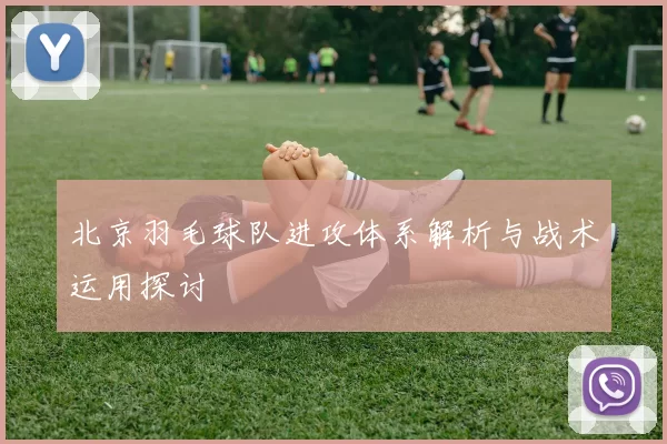 北京羽毛球队进攻体系解析与战术运用探讨