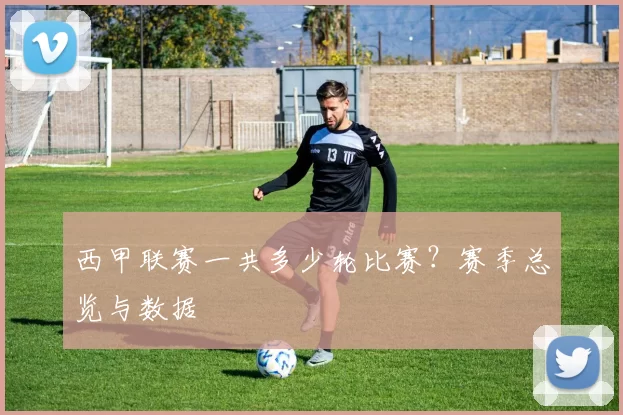 西甲联赛一共多少轮比赛？赛季总览与数据