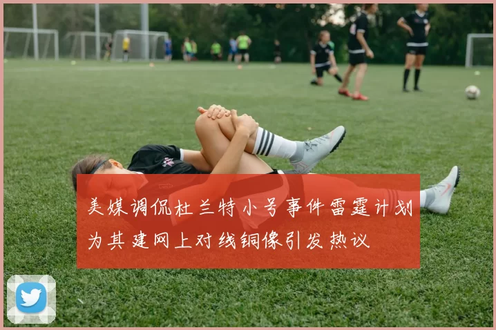 美媒调侃杜兰特小号事件雷霆计划为其建网上对线铜像引发热议