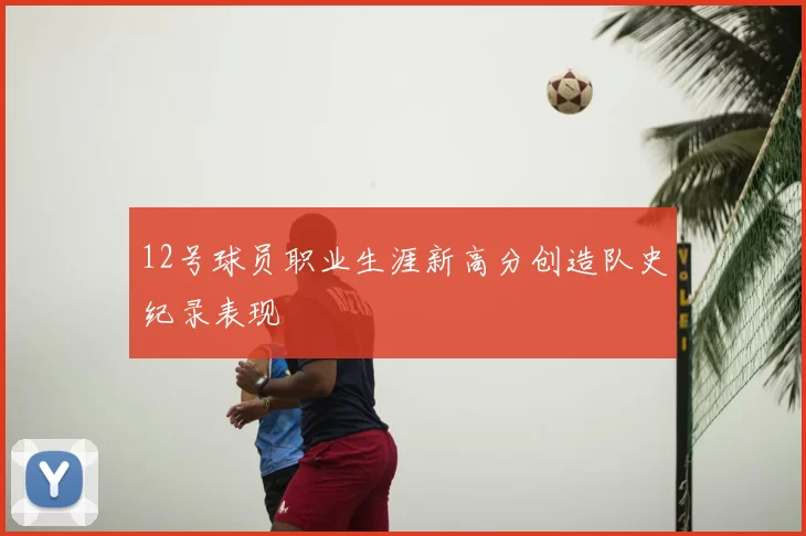 12号球员职业生涯新高分创造队史纪录表现