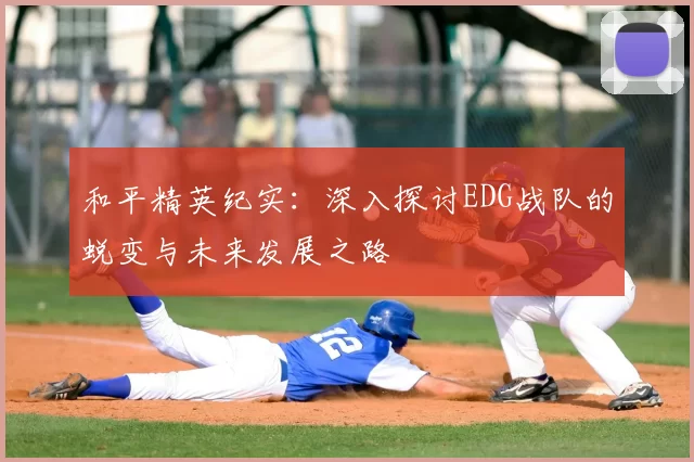 和平精英纪实：深入探讨EDG战队的蜕变与未来发展之路