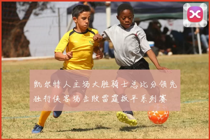 凯尔特人主场大胜骑士总比分领先独行侠客场击败雷霆扳平系列赛