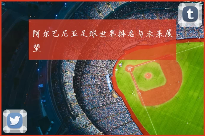 阿尔巴尼亚足球世界排名与未来展望