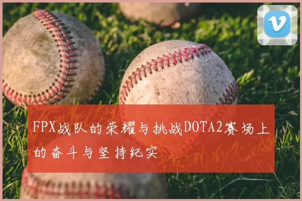 FPX战队的荣耀与挑战DOTA2赛场上的奋斗与坚持纪实