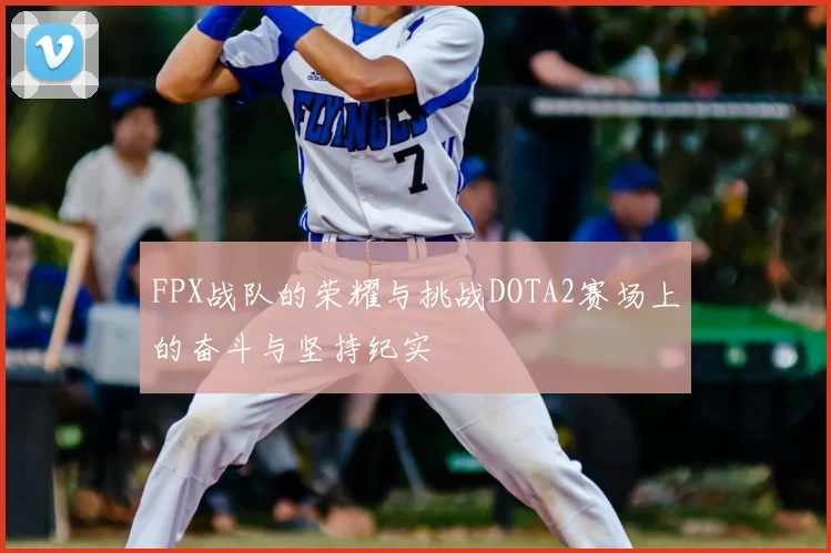 FPX战队的荣耀与挑战DOTA2赛场上的奋斗与坚持纪实