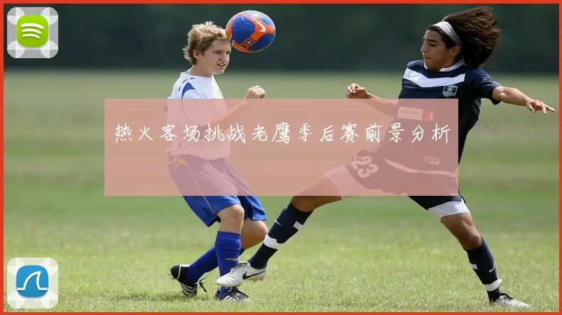 热火客场挑战老鹰季后赛前景分析