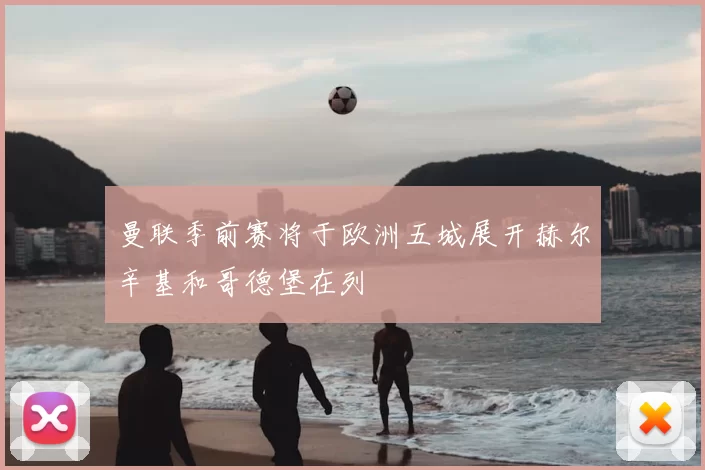 曼联季前赛将于欧洲五城展开赫尔辛基和哥德堡在列