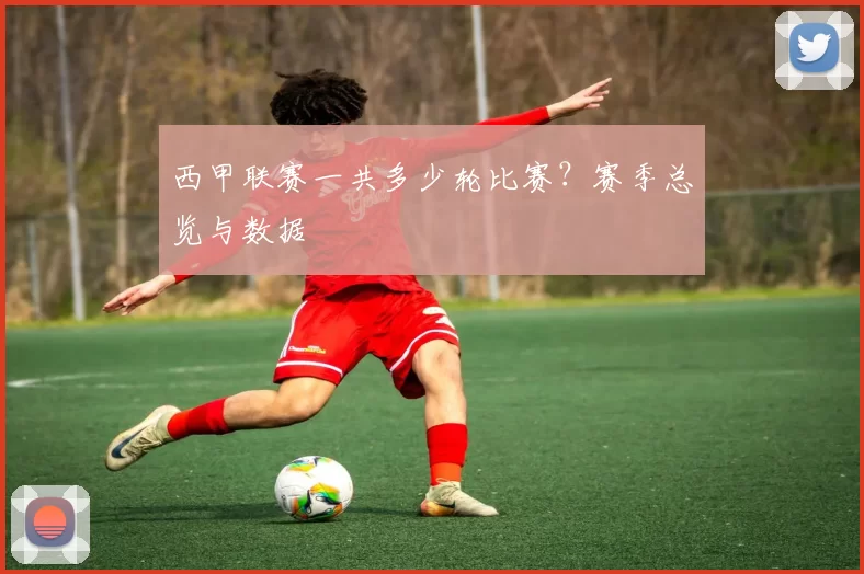 西甲联赛一共多少轮比赛?赛季总览与数据