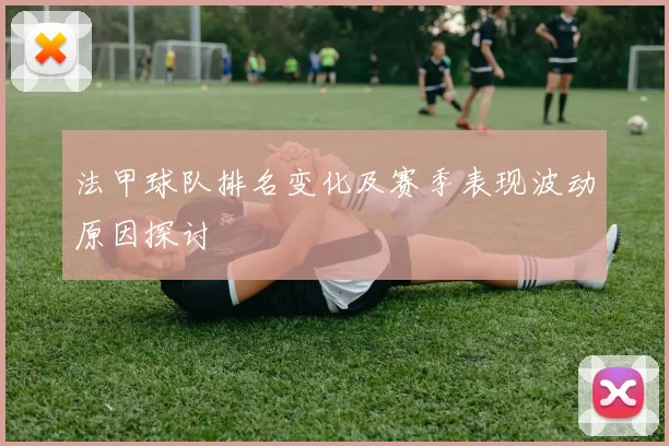 法甲球队排名变化及赛季表现波动原因探讨