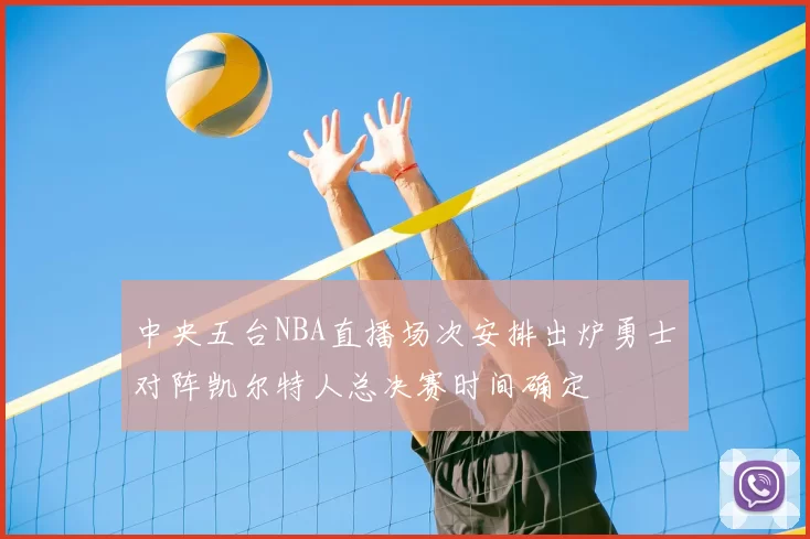 中央五台NBA直播场次安排出炉勇士对阵凯尔特人总决赛时间确定