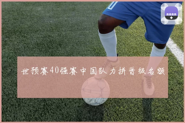 世预赛40强赛中国队力拼晋级名额