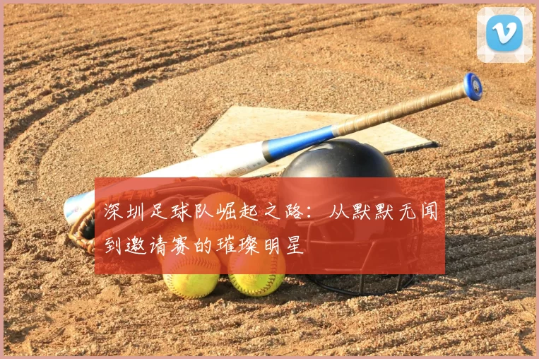 深圳足球队崛起之路:从默默无闻到邀请赛的璀璨明星
