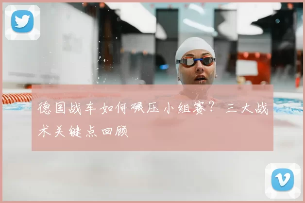 德国战车如何碾压小组赛？三大战术关键点回顾