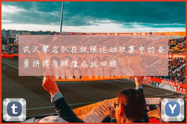 武汉攀岩队在极限运动联赛中的奋勇拼搏与辉煌成就回顾