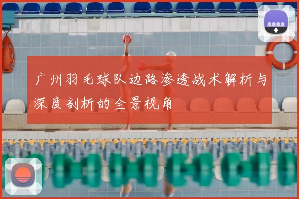 广州羽毛球队边路渗透战术解析与深度剖析的全景视角