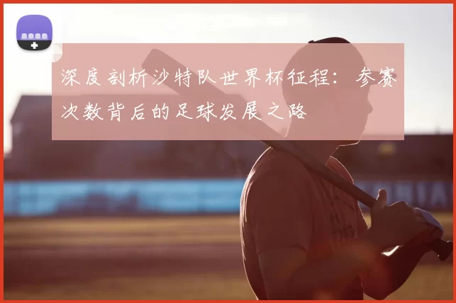 深度剖析沙特队世界杯征程:参赛次数背后的足球发展之路