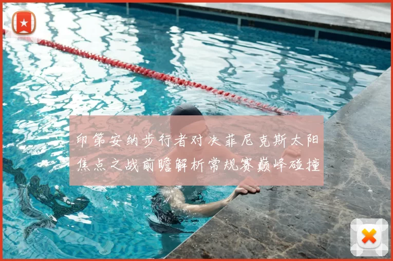 印第安纳步行者对决菲尼克斯太阳焦点之战前瞻解析常规赛巅峰碰撞解读