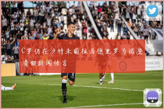 C罗仍在沙特未前往马德里罗马诺澄清假新闻传言