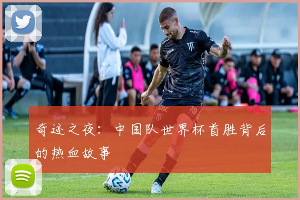 奇迹之夜：中国队世界杯首胜背后的热血故事