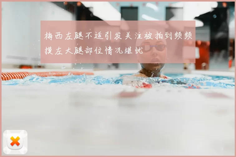 梅西左腿不适引发关注被拍到频频摸左大腿部位情况堪忧