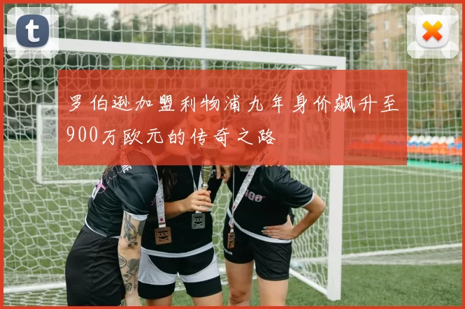 罗伯逊加盟利物浦九年身价飙升至900万欧元的传奇之路