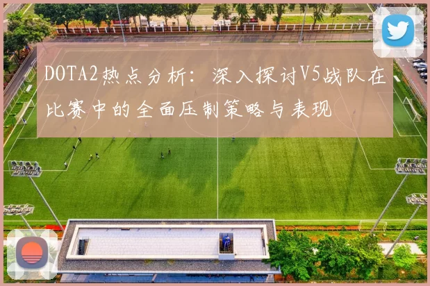 DOTA2热点分析：深入探讨V5战队在比赛中的全面压制策略与表现