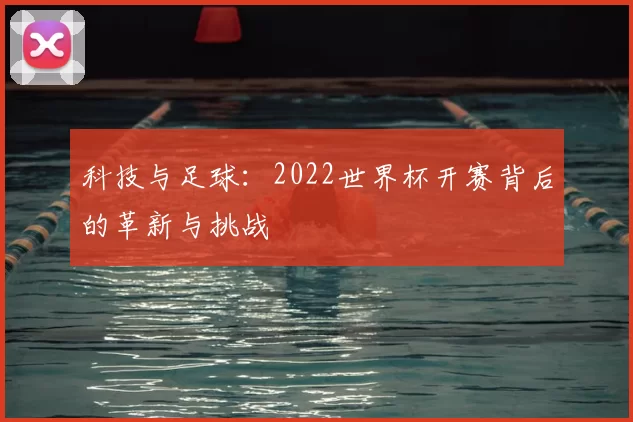 科技与足球:2022世界杯开赛背后的革新与挑战