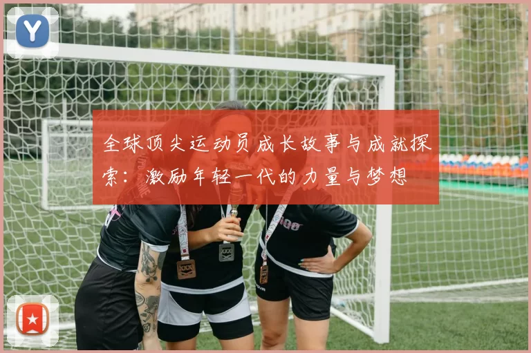 全球顶尖运动员成长故事与成就探索：激励年轻一代的力量与梦想
