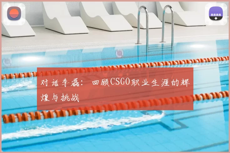 对话李磊：回顾CSGO职业生涯的辉煌与挑战