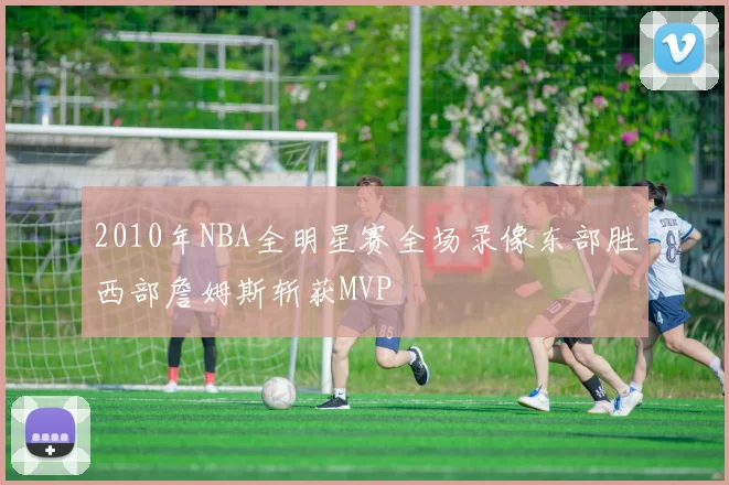 2010年NBA全明星赛全场录像东部胜西部詹姆斯斩获MVP