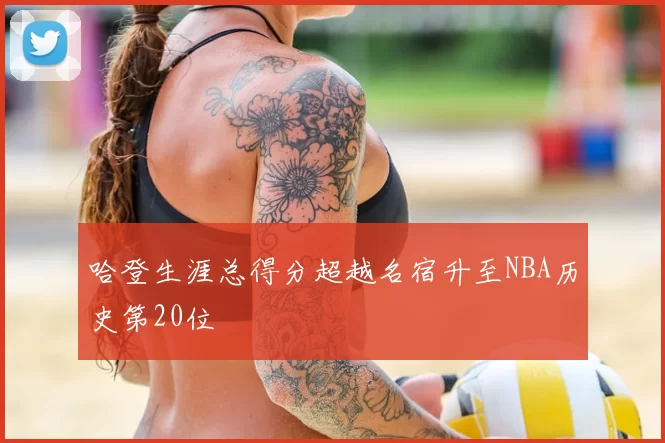 哈登生涯总得分超越名宿升至NBA历史第20位