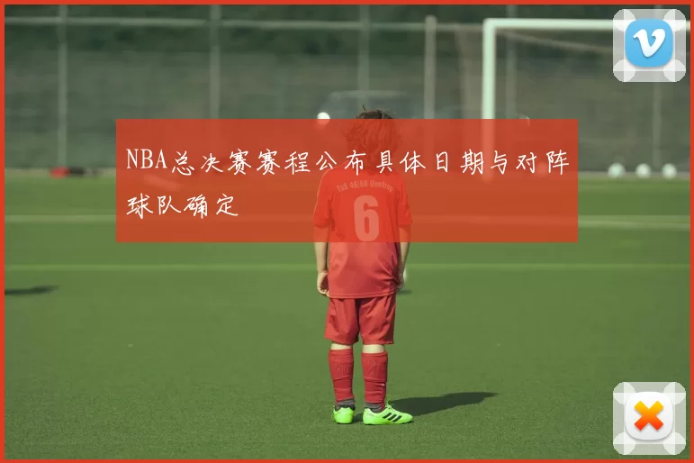 NBA总决赛赛程公布具体日期与对阵球队确定