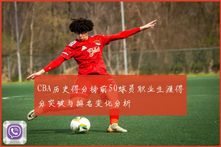 CBA历史得分榜前50球员职业生涯得分突破与排名变化分析