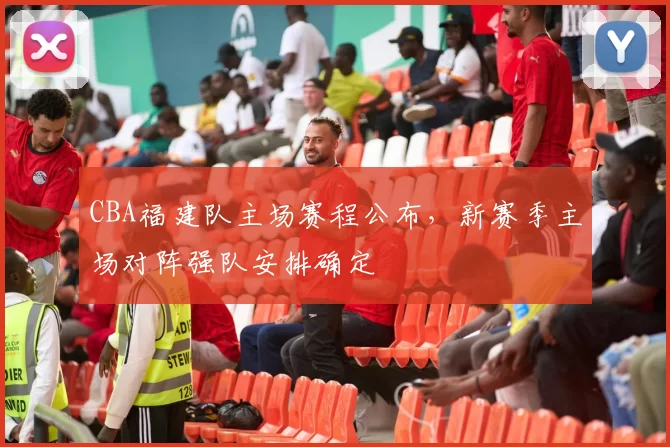 CBA福建队主场赛程公布,新赛季主场对阵强队安排确定