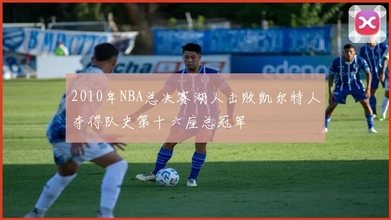2010年NBA总决赛湖人击败凯尔特人夺得队史第十六座总冠军