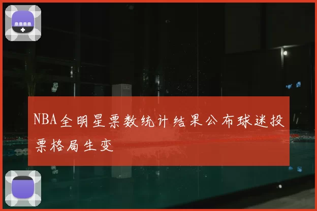 NBA全明星票数统计结果公布球迷投票格局生变